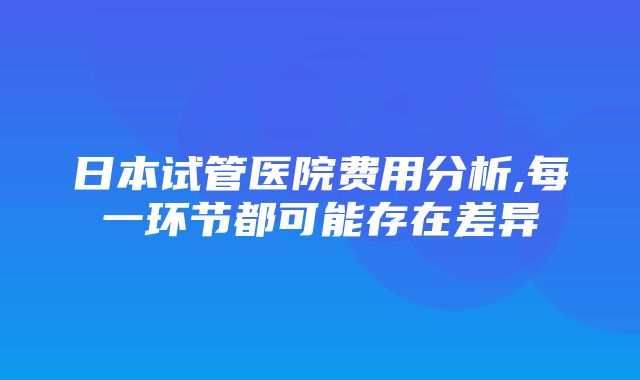 日本试管医院费用分析,每一环节都可能存在差异