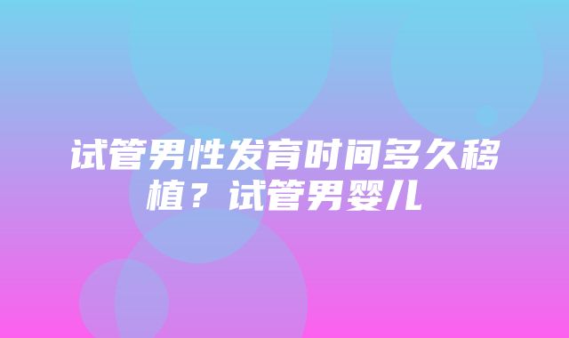 试管男性发育时间多久移植？试管男婴儿