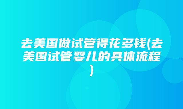 去美国做试管得花多钱(去美国试管婴儿的具体流程)