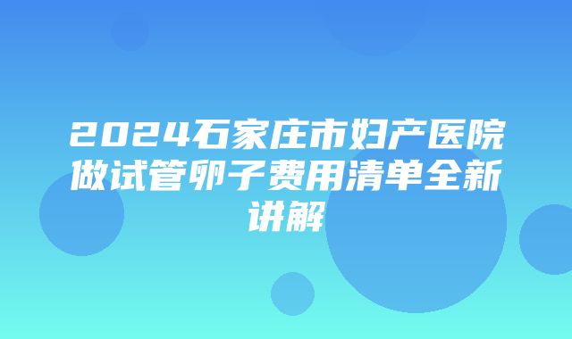 2024石家庄市妇产医院做试管卵子费用清单全新讲解