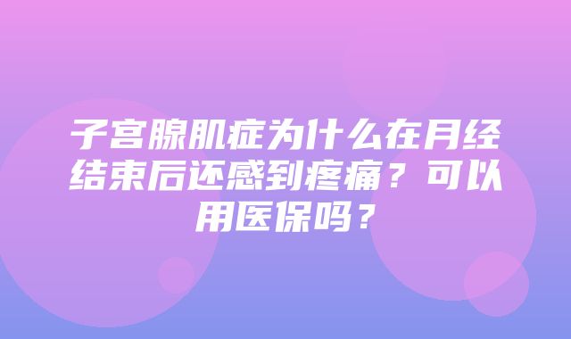 子宫腺肌症为什么在月经结束后还感到疼痛？可以用医保吗？