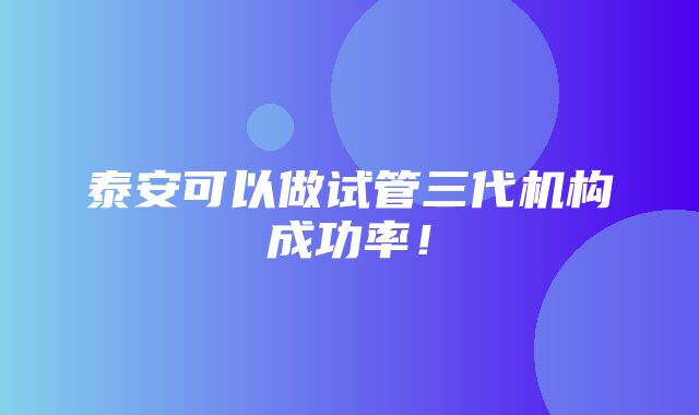 泰安可以做试管三代机构成功率！