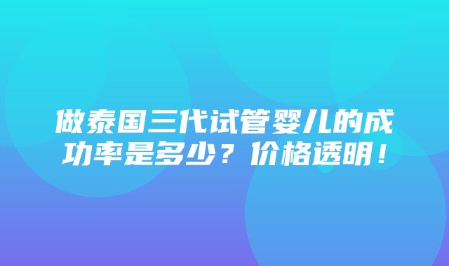 做泰国三代试管婴儿的成功率是多少？价格透明！