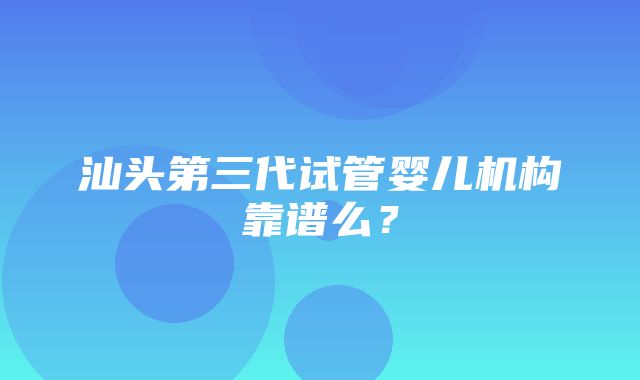 汕头第三代试管婴儿机构靠谱么？