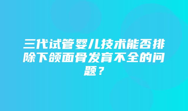 三代试管婴儿技术能否排除下颌面骨发育不全的问题？