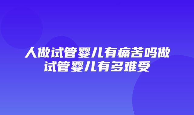 人做试管婴儿有痛苦吗做试管婴儿有多难受