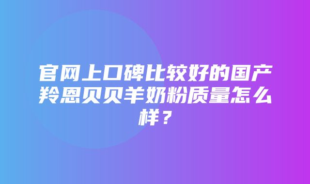 官网上口碑比较好的国产羚恩贝贝羊奶粉质量怎么样？