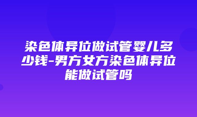 染色体异位做试管婴儿多少钱-男方女方染色体异位能做试管吗