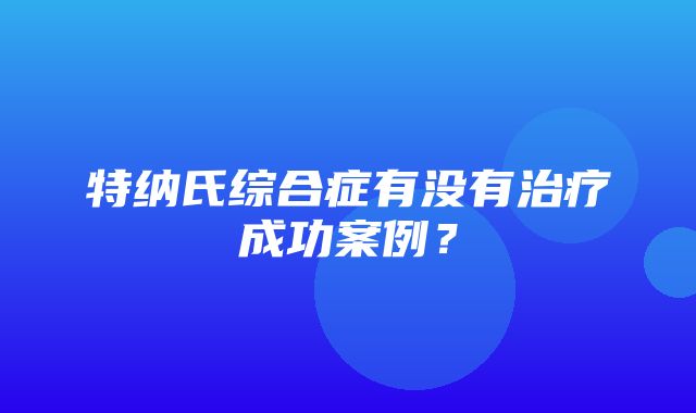 特纳氏综合症有没有治疗成功案例？