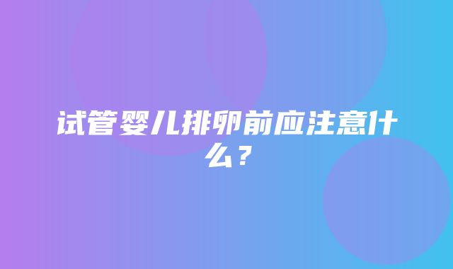 试管婴儿排卵前应注意什么？