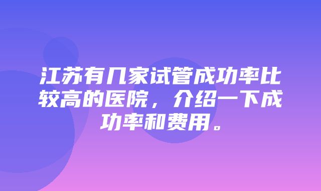 江苏有几家试管成功率比较高的医院，介绍一下成功率和费用。