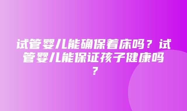 试管婴儿能确保着床吗？试管婴儿能保证孩子健康吗？