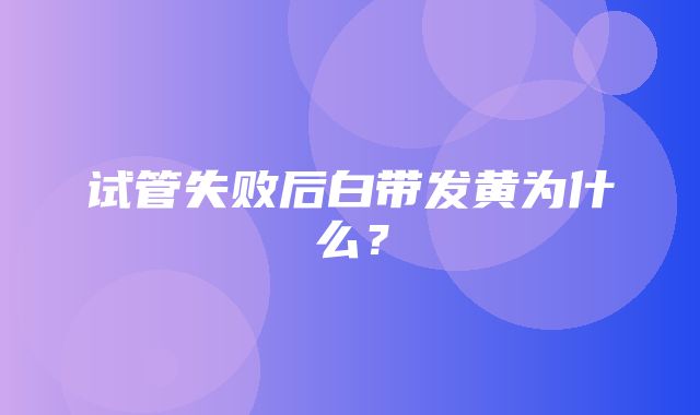 试管失败后白带发黄为什么？