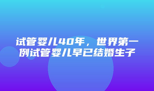 试管婴儿40年，世界第一例试管婴儿早已结婚生子