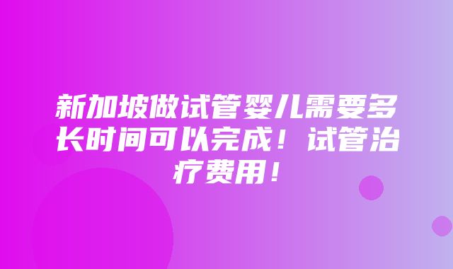 新加坡做试管婴儿需要多长时间可以完成！试管治疗费用！