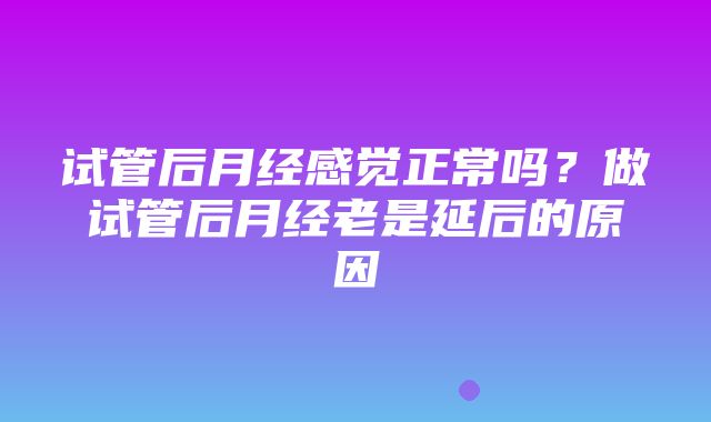 试管后月经感觉正常吗？做试管后月经老是延后的原因