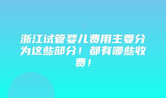 浙江试管婴儿费用主要分为这些部分！都有哪些收费！