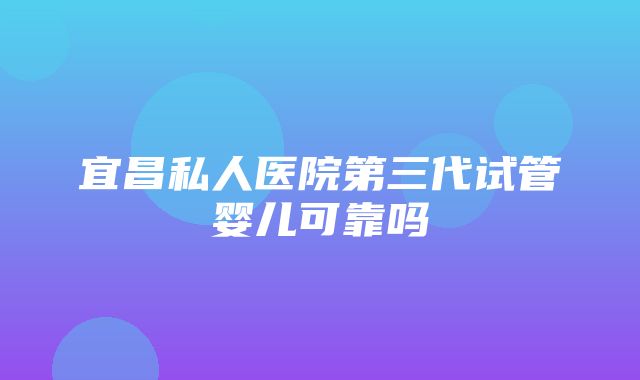 宜昌私人医院第三代试管婴儿可靠吗