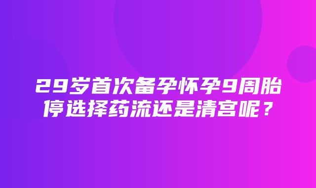 29岁首次备孕怀孕9周胎停选择药流还是清宫呢？