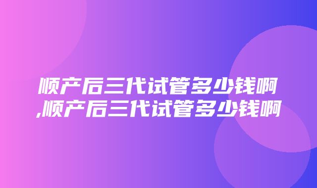 顺产后三代试管多少钱啊,顺产后三代试管多少钱啊