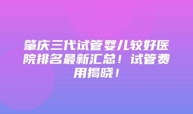 肇庆三代试管婴儿较好医院排名最新汇总！试管费用揭晓！