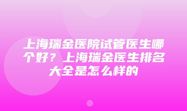 上海瑞金医院试管医生哪个好？上海瑞金医生排名大全是怎么样的