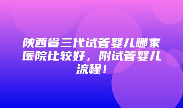 陕西省三代试管婴儿哪家医院比较好，附试管婴儿流程！