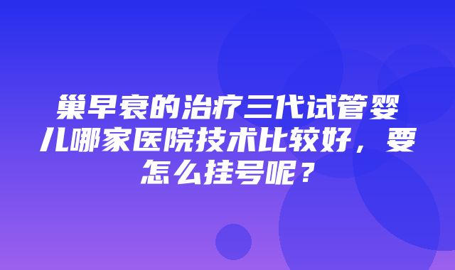 巢早衰的治疗三代试管婴儿哪家医院技术比较好，要怎么挂号呢？