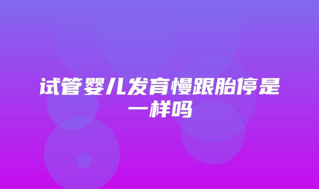 试管婴儿发育慢跟胎停是一样吗