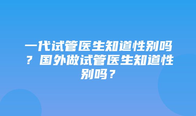 一代试管医生知道性别吗？国外做试管医生知道性别吗？