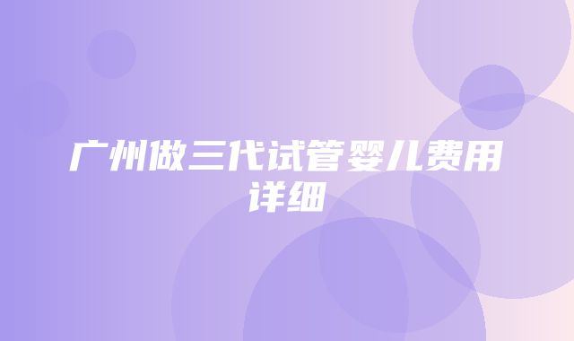 广州做三代试管婴儿费用详细