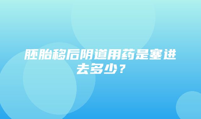 胚胎移后阴道用药是塞进去多少？