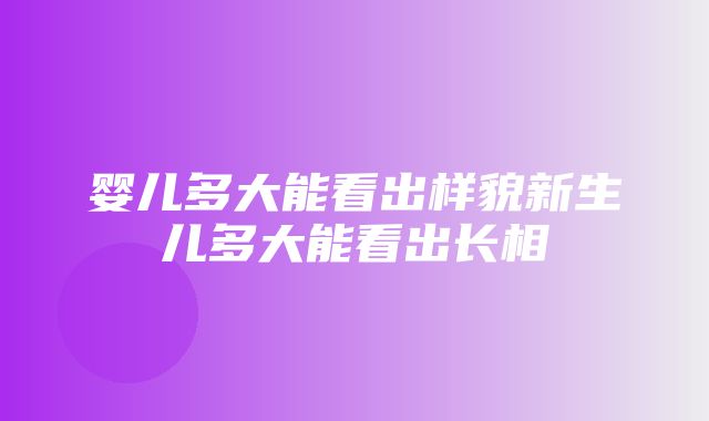 婴儿多大能看出样貌新生儿多大能看出长相