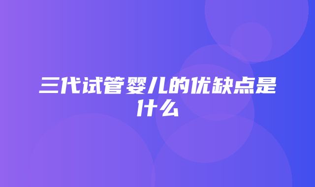 三代试管婴儿的优缺点是什么