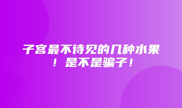 子宫最不待见的几种水果！是不是骗子！