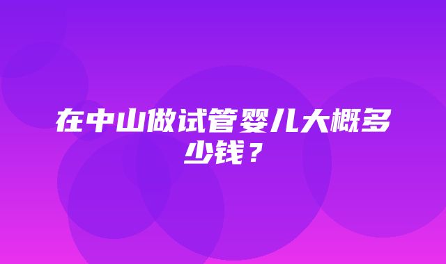 在中山做试管婴儿大概多少钱？