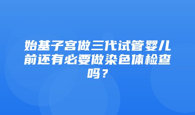 始基子宫做三代试管婴儿前还有必要做染色体检查吗？