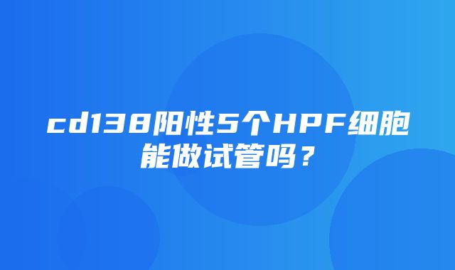 cd138阳性5个HPF细胞能做试管吗？