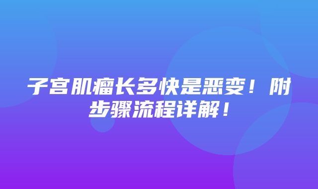 子宫肌瘤长多快是恶变！附步骤流程详解！