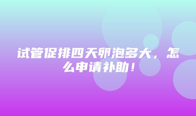 试管促排四天卵泡多大，怎么申请补助！