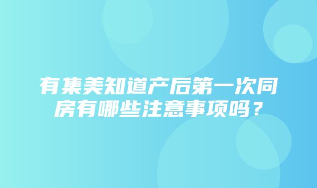 有集美知道产后第一次同房有哪些注意事项吗？