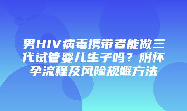 男HIV病毒携带者能做三代试管婴儿生子吗？附怀孕流程及风险规避方法