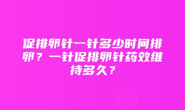 促排卵针一针多少时间排卵？一针促排卵针药效维持多久？