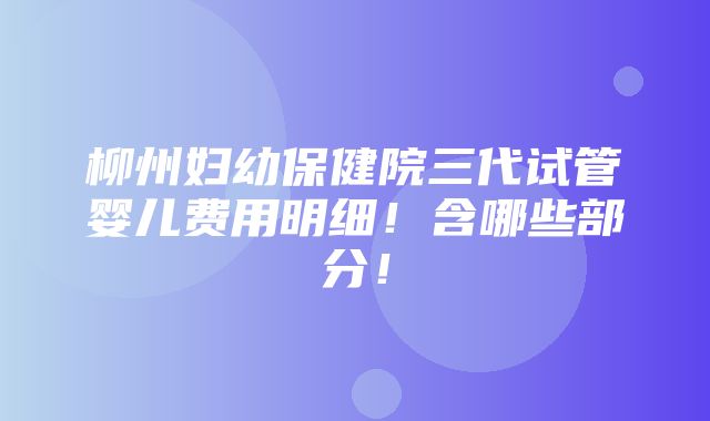 柳州妇幼保健院三代试管婴儿费用明细！含哪些部分！