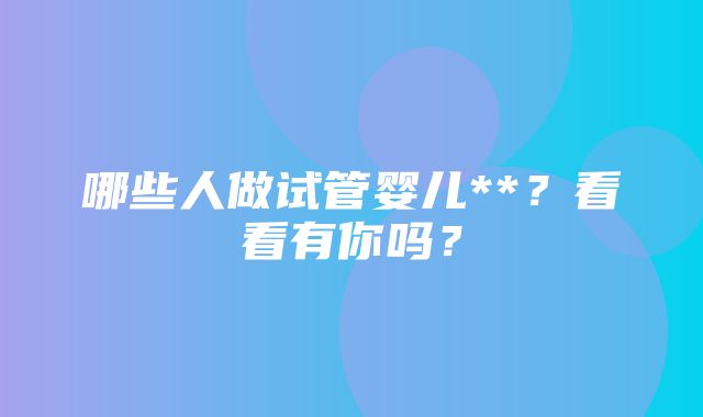 哪些人做试管婴儿**？看看有你吗？