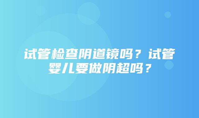 试管检查阴道镜吗？试管婴儿要做阴超吗？