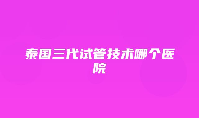 泰国三代试管技术哪个医院