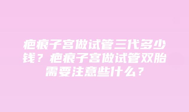 疤痕子宫做试管三代多少钱？疤痕子宫做试管双胎需要注意些什么？