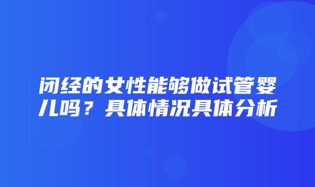 闭经的女性能够做试管婴儿吗？具体情况具体分析