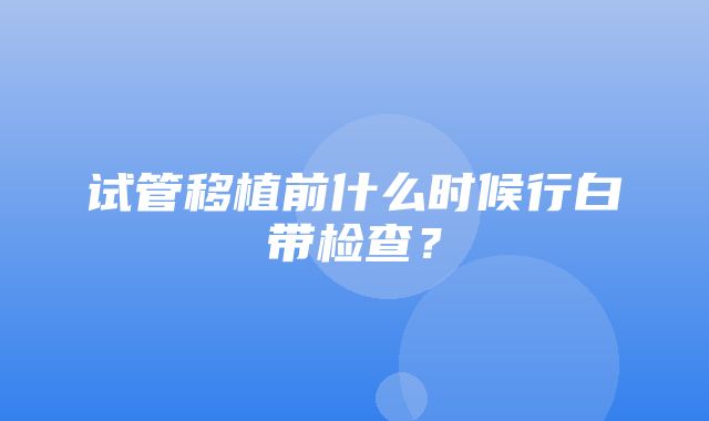 试管移植前什么时候行白带检查？